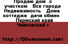 Продаю дом, с участком - Все города Недвижимость » Дома, коттеджи, дачи обмен   . Пермский край,Чайковский г.